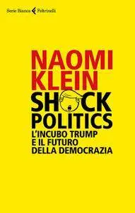 Naomi Klein - Shock politics. L'incubo Trump e il futuro della democrazia