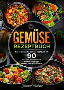 Gemüse Rezeptbuch: Das vegetarische Gemüse Kochbuch mit 90 leckeren Rezepten für eine gesunde