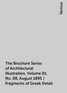 «The Brochure Series of Architectural Illustration, Volume 01, No. 08, August 1895 / Fragments of Greek Detail» by Vario