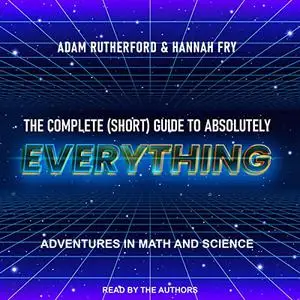 The Complete (Short) Guide to Absolutely Everything: Adventures in Math and Science [Audiobook]