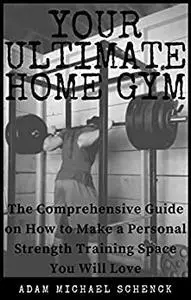 Your Ultimate Home Gym: The comprehensive guide on how to make a personal strength training space you will love