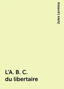 «L'A. B. C. du libertaire» by Jules Lermina