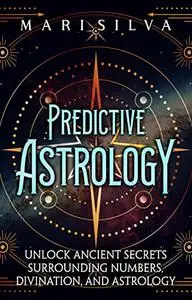 Predictive Astrology: Unlock Ancient Secrets Surrounding Numbers, Divination, and Astrology (Astrology and Divination)