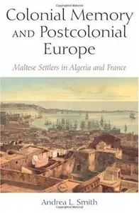 Colonial Memory and Postcolonial Europe: Maltese Settlers in Algeria and France (New Anthropologies of Europe) [Repost]