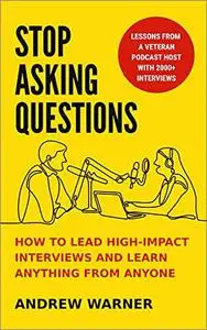 Stop Asking Questions: How to Lead High-Impact Interviews and Learn Anything From Anyone