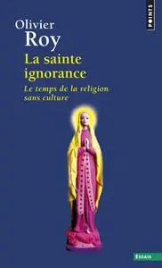 Olivier Roy, "La sainte ignorance : le temps de la religion sans culture"