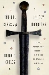 Infidel Kings and Unholy Warriors: Faith, Power, and Violence in the Age of Crusade and Jihad (Repost)
