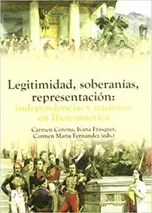 Legitimidad, soberanías, representación: independencias y naciones en Iberoamérica