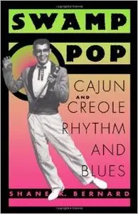 Swamp Pop: Cajun and Creole Rhythm and Blues by Shane K. Bernard