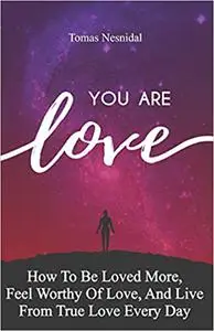 You Are Love: How To Be Loved More, Feel Worthy Of Love, And Live From True Love Every Day