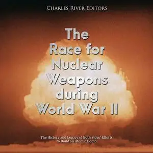 The Race for Nuclear Weapons During World War II: History and Legacy of Both Sides’ Efforts to Build an Atomic Bomb [Audiobook]