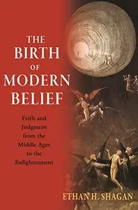 The Birth of Modern Belief: Faith and Judgment from the Middle Ages to the Enlightenment