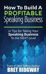 How to Build a Profitable Speaking Business: 21 Tips for Taking Your Speaking Business to the Next Level