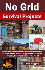 No Grid Survival Projects: A Detailed Guide to Survive Anywhere with Essential DIY Skills for Self-Reliance Preppers and