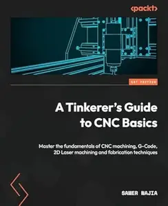 A Tinkerer's Guide to CNC Basics: Master the fundamentals of CNC machining, G-Code, 2D Laser machining and fabrication
