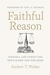 Faithful Reason: Natural Law Ethics for God’s Glory and Our Good