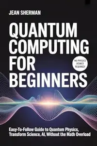 Quantum Computing for Beginners: Easy-to-Follow Guide to Quantum Physics, Transform Science, AI, Without the Math Overload