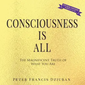 Consciousness Is All: The Magnificent Truth of What You Are