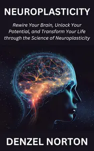 Neuroplasticity: Rewire Your Brain, Unlock Your Potential, and Transform Your Life through the Science of Neuroplasticity