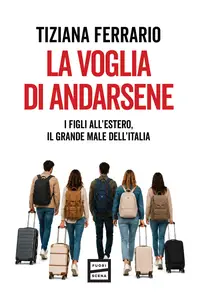La voglia di andarsene. I figli all'estero, il grande male dell'Italia - Tiziana Ferrario