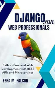 Django for Web Professionals : Python-Powered Web Development with REST APIs and Microservices