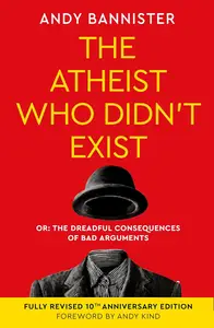 The Atheist Who Didn't Exist: Or the dreadful consequences of bad arguments (Fully Revised 10th Anniversary Edition)