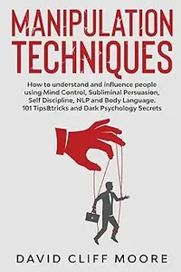 Manipulation Techniques: How to understand and influence people using Mind Control, Subliminal Persuasion, Self Discipli