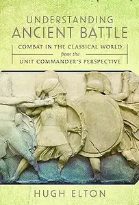 Understanding Ancient Battle: Combat in the Classical World from the Unit Commander’s Perspective