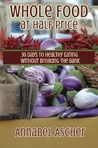 Whole Food at Half Price: 30 Days to Healthy Eating Without Breaking the Bank