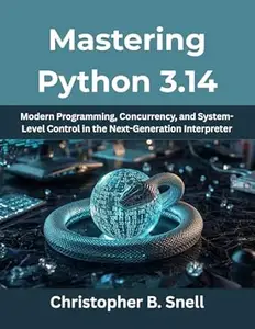 Mastering Python 3.14: Modern Programming, Concurrency, and System-Level Control in the Next-Generation Interpreter