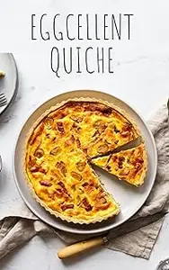 EGGCELLENT QUICHE CREATIONS: Discover the Art of Crafting Irresistible Quiche at Home