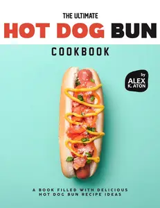 The Ultimate Hot Dog Bun Cookbook: A Book Filled with Delicious Hot Dog Bun Recipe Ideas