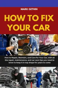 HOW TO FIX YOUR CARS: How to Repair, Maintain, and Care for Your Car, with all the repair, maintenance, and car-care tips you n
