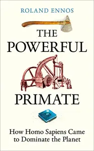 The Powerful Primate: How Homo Sapiens Came to Dominate the Planet