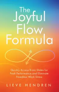 The Joyful Flow Formula: Quickly Access Brain States for Peak Performance and Eliminate Needless Work Stress