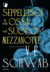 V.E. Schwab - Seppellisci le mie ossa nel suolo di mezzanotte