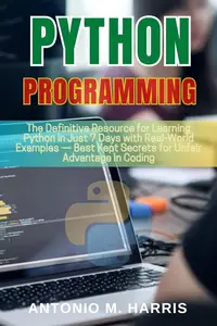 Python Programming for Beginners: The Definitive Resource for Learning Python in Just 7 Days with Real-World Examples