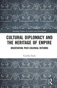 Cultural Diplomacy and the Heritage of Empire: Negotiating Post-Colonial Returns