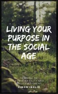 «Living Your Purpose In The Social Age: A Guide to Sustainability and Self-Fulfilment» by Simon Inglis