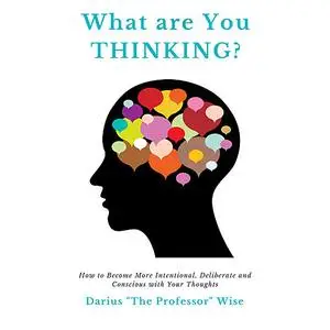 «What are You Thinking? How to Become More Intentional, Deliberate and Conscious with Your Thoughts» by Darius A. Wise