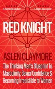 Red Knight: The Thinking Man's Blueprint To Masculinity, Sexual Confidence & Becoming Irresistible to Women