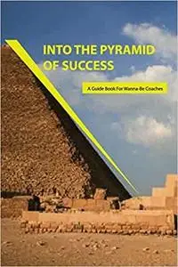 Into The Pyramid Of Success- A Guide Book For Wanna-be Coaches: Management Best Self Help Books