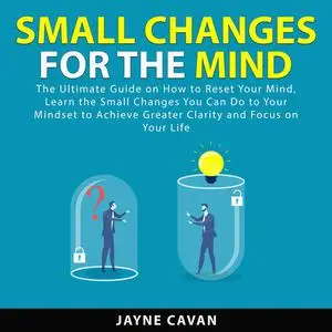 «Small Changes for the Mind: The Ultimate Guide on How to Reset Your Mind, Learn the Small Changes You Can Do to Your Mi