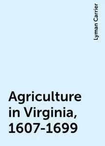 «Agriculture in Virginia, 1607-1699» by Lyman Carrier