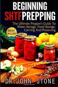 Beginning SHTF Prepping: The Ultimate Prepper's Guide To Water Storage, Food Storage, Canning And Food Preservation (repost)