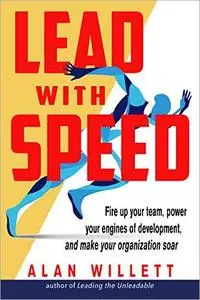 Lead with Speed: Fire Up Your Team, Power Your Engines of Development, and Make Your Organization Soar