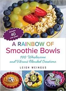 A Rainbow of Smoothie Bowls: 75 Wholesome and Vibrant Blended Creations