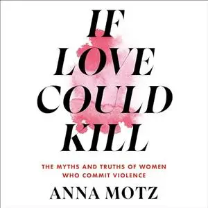 If Love Could Kill: The Myths and Truths of Women Who Commit Violence [Audiobook]