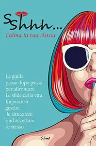 SSHHH... CALMA LA TUA ANSIA: La guida passo dopo passo per affrontare Le sfide della vita