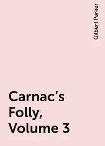 «Carnac's Folly, Volume 3» by Gilbert Parker